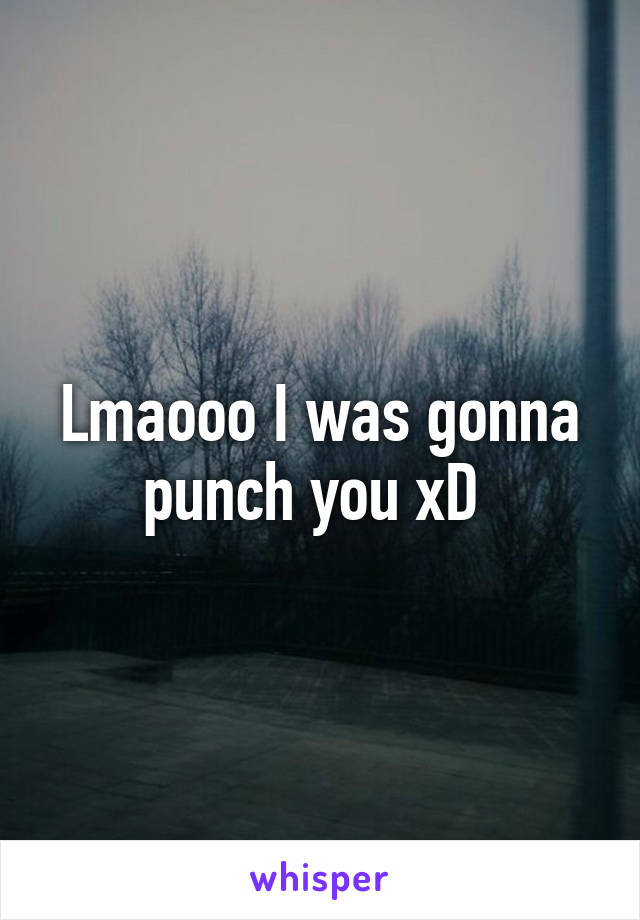 Lmaooo I was gonna punch you xD 