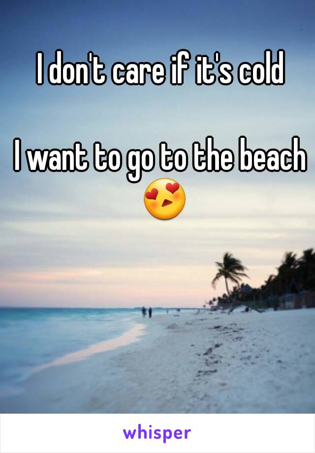 I don't care if it's cold

I want to go to the beach 😍