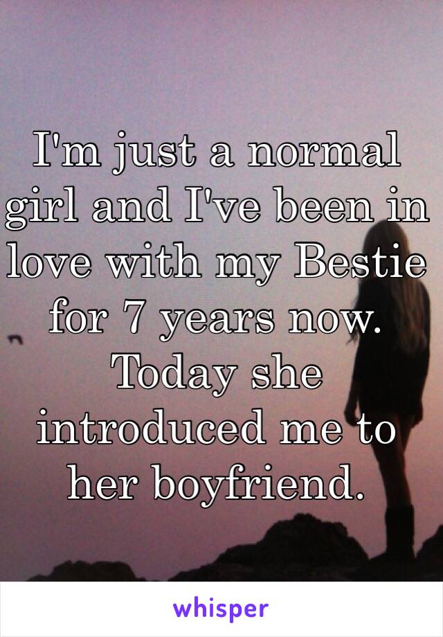 I'm just a normal girl and I've been in love with my Bestie for 7 years now. Today she introduced me to her boyfriend. 