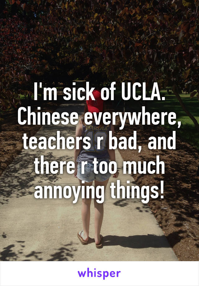 I'm sick of UCLA. Chinese everywhere, teachers r bad, and there r too much annoying things!