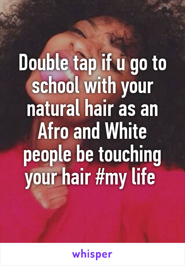 Double tap if u go to school with your natural hair as an Afro and White people be touching your hair #my life 
