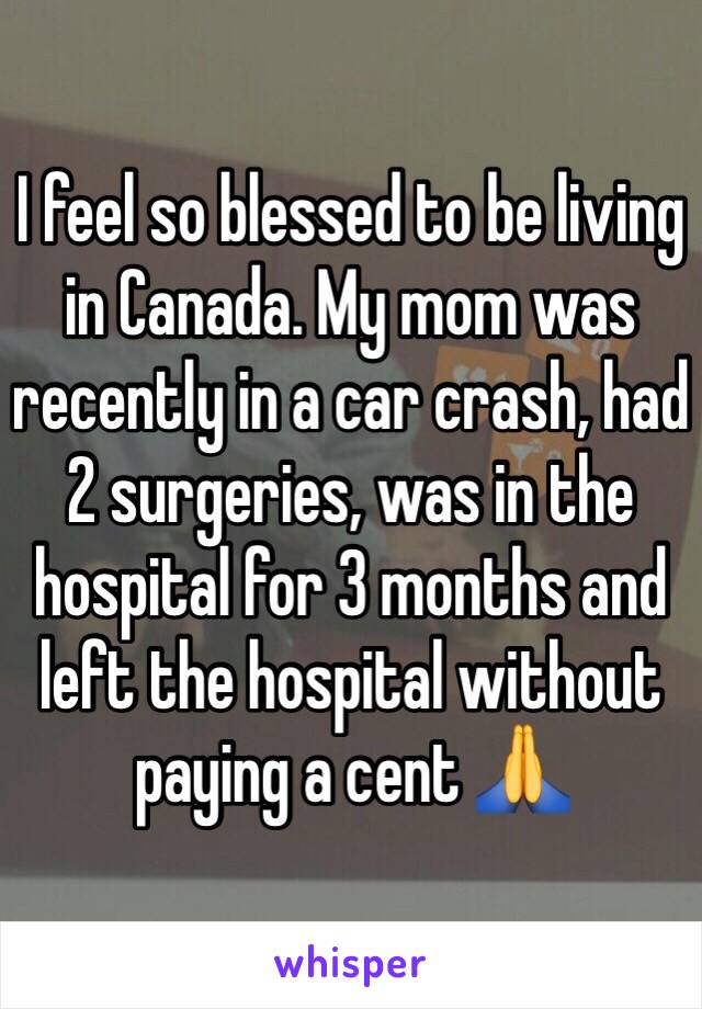 I feel so blessed to be living in Canada. My mom was recently in a car crash, had 2 surgeries, was in the hospital for 3 months and left the hospital without paying a cent 🙏
