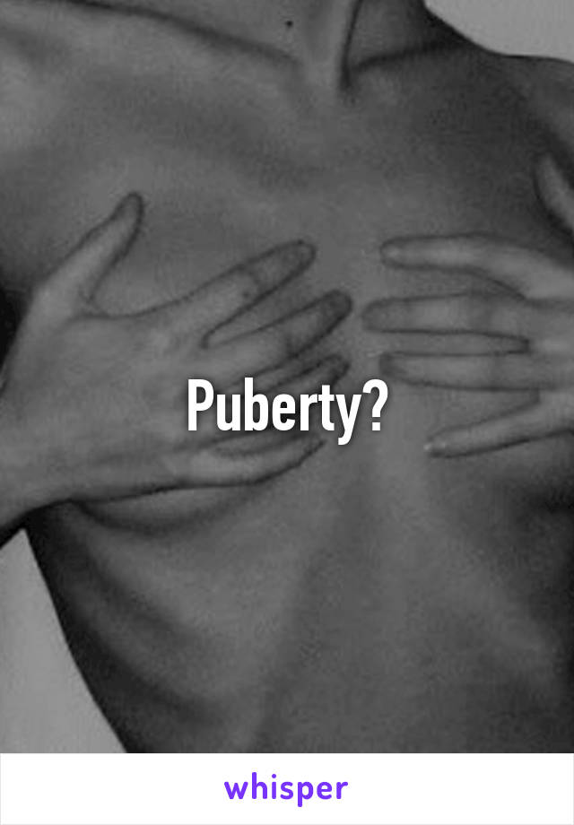 Puberty?