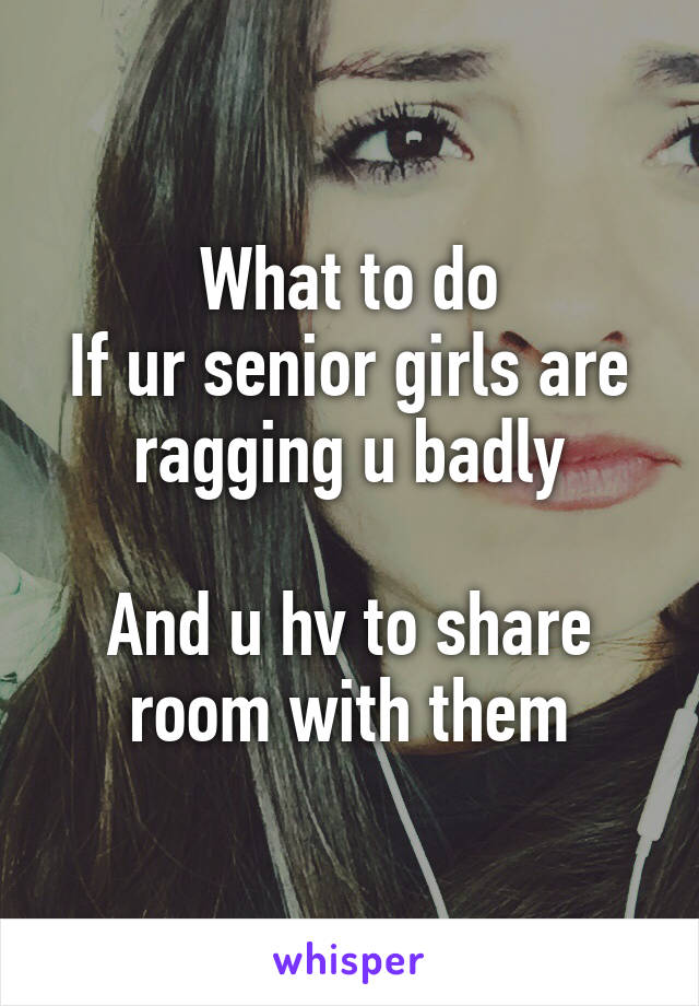 What to do
If ur senior girls are ragging u badly

And u hv to share room with them