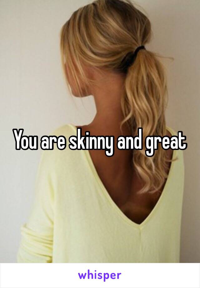 You are skinny and great