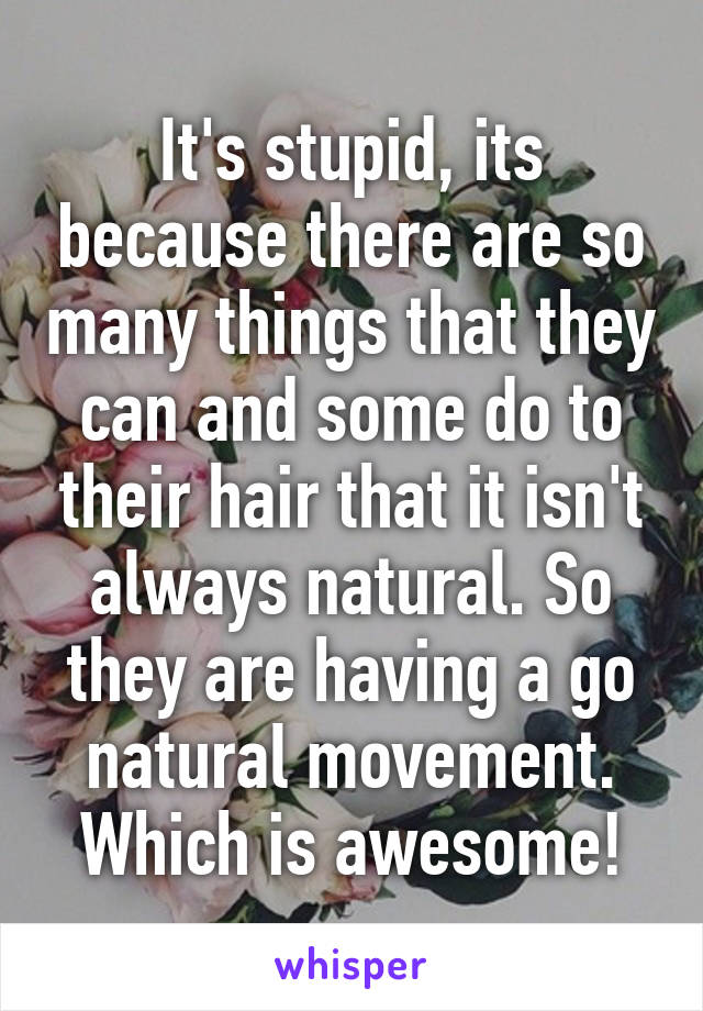 It's stupid, its because there are so many things that they can and some do to their hair that it isn't always natural. So they are having a go natural movement. Which is awesome!