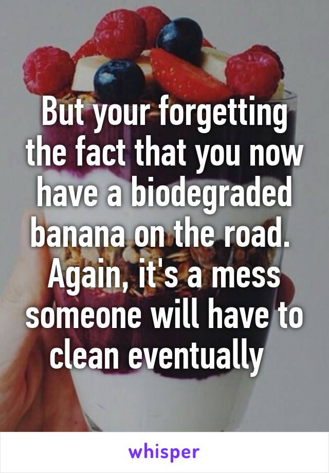 But your forgetting the fact that you now have a biodegraded banana on the road. 
Again, it's a mess someone will have to clean eventually  