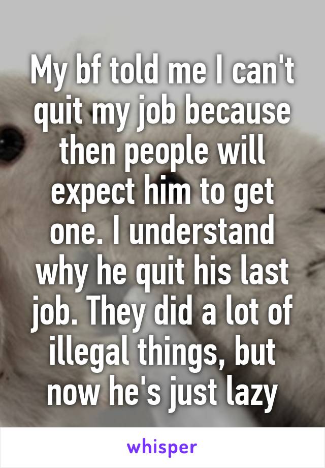 My bf told me I can't quit my job because then people will expect him to get one. I understand why he quit his last job. They did a lot of illegal things, but now he's just lazy
