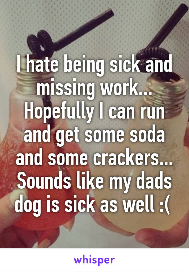 I hate being sick and missing work... Hopefully I can run and get some soda and some crackers... Sounds like my dads dog is sick as well :( 