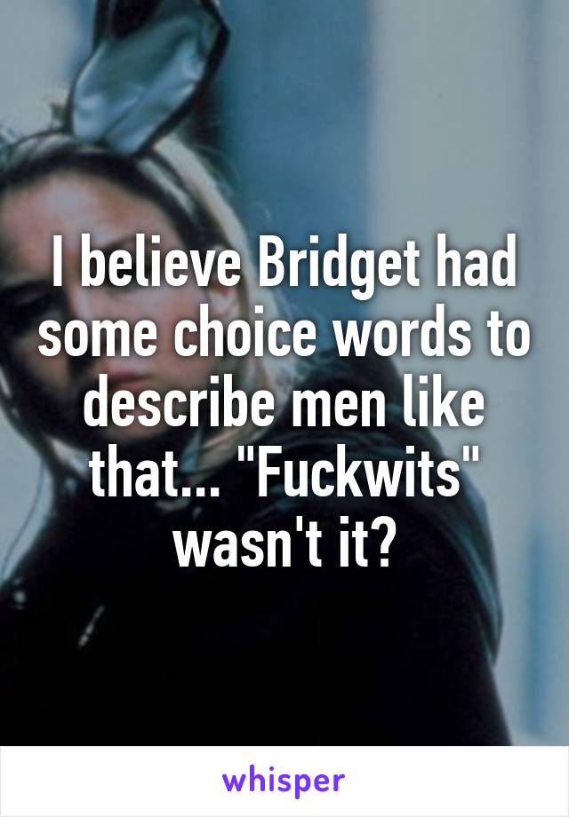 I believe Bridget had some choice words to describe men like that... "Fuckwits" wasn't it?
