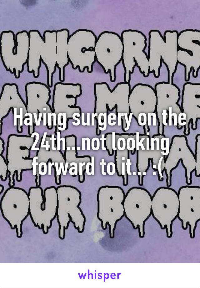 Having surgery on the 24th...not looking forward to it... :( 