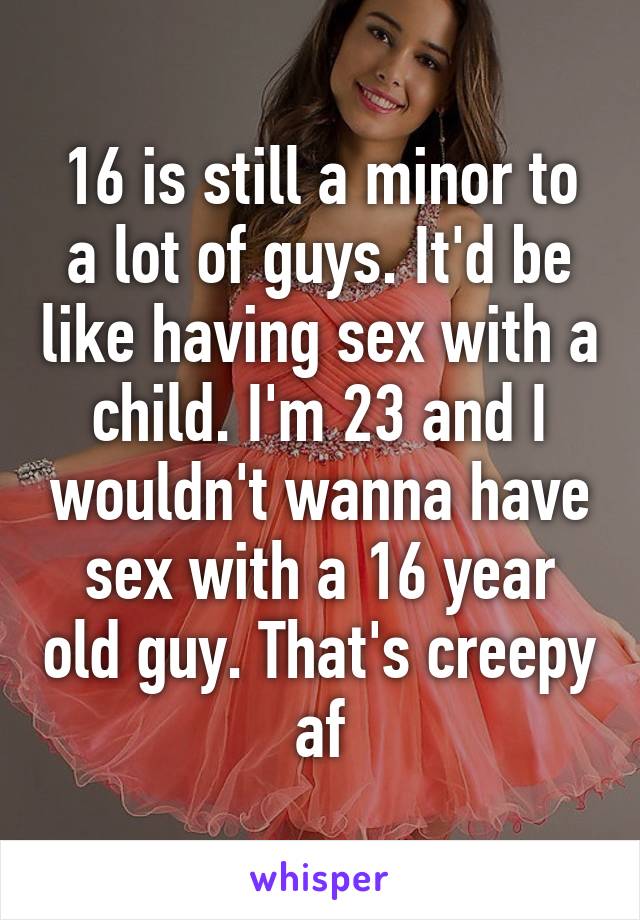 16 is still a minor to a lot of guys. It'd be like having sex with a child. I'm 23 and I wouldn't wanna have sex with a 16 year old guy. That's creepy af