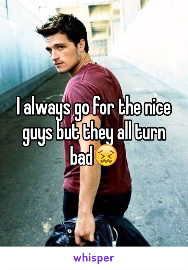I always go for the nice guys but they all turn bad😖