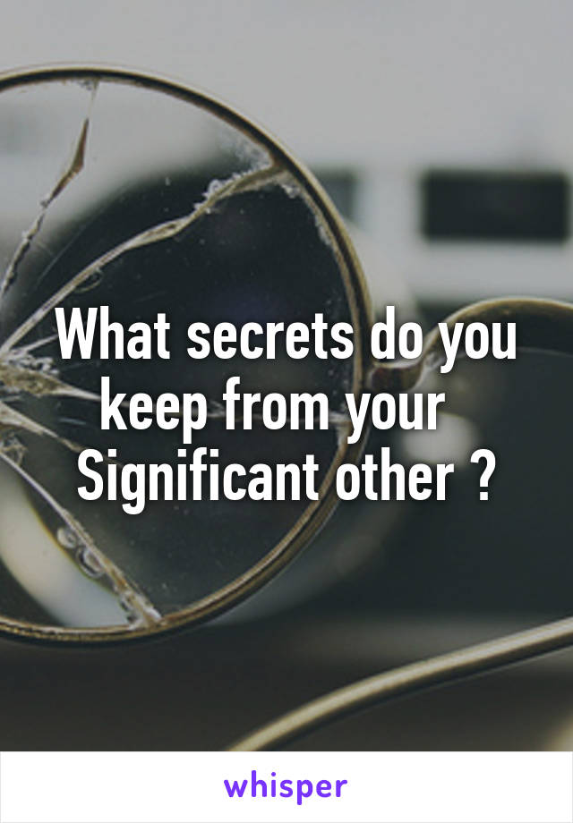 What secrets do you keep from your   Significant other ?