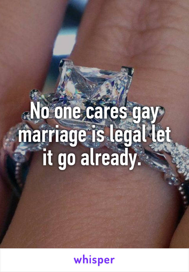 No one cares gay marriage is legal let it go already. 