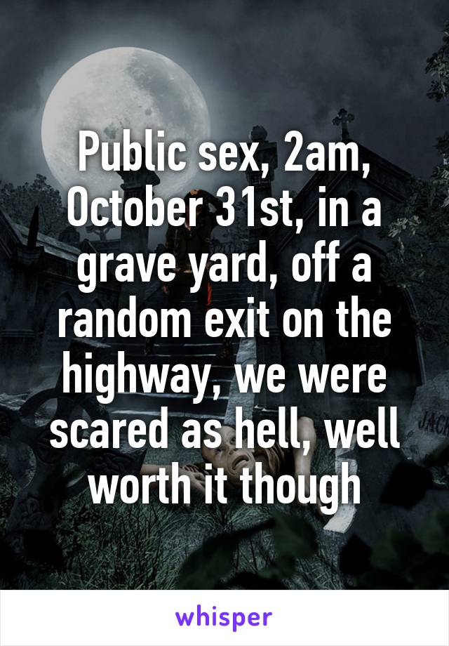 Public sex, 2am, October 31st, in a grave yard, off a random exit on the highway, we were scared as hell, well worth it though