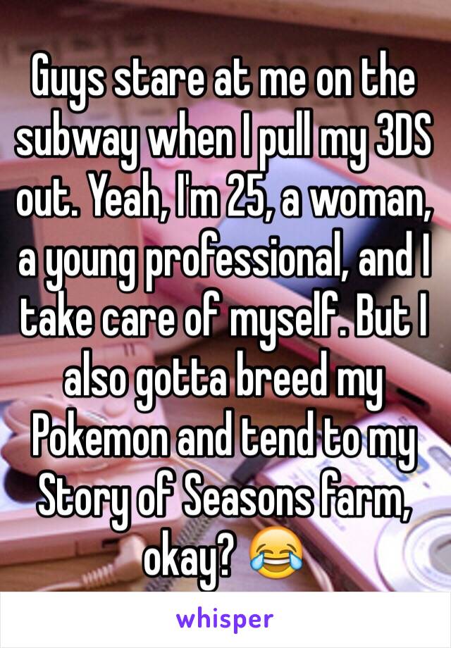 Guys stare at me on the subway when I pull my 3DS out. Yeah, I'm 25, a woman, a young professional, and I take care of myself. But I also gotta breed my Pokemon and tend to my Story of Seasons farm, okay? 😂