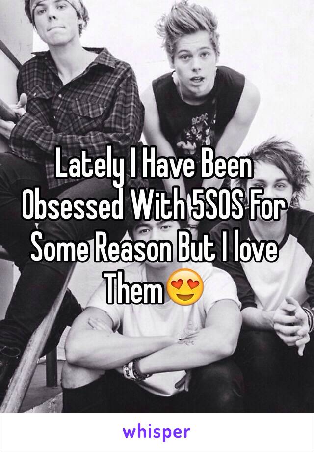 Lately I Have Been Obsessed With 5SOS For Some Reason But I love Them😍