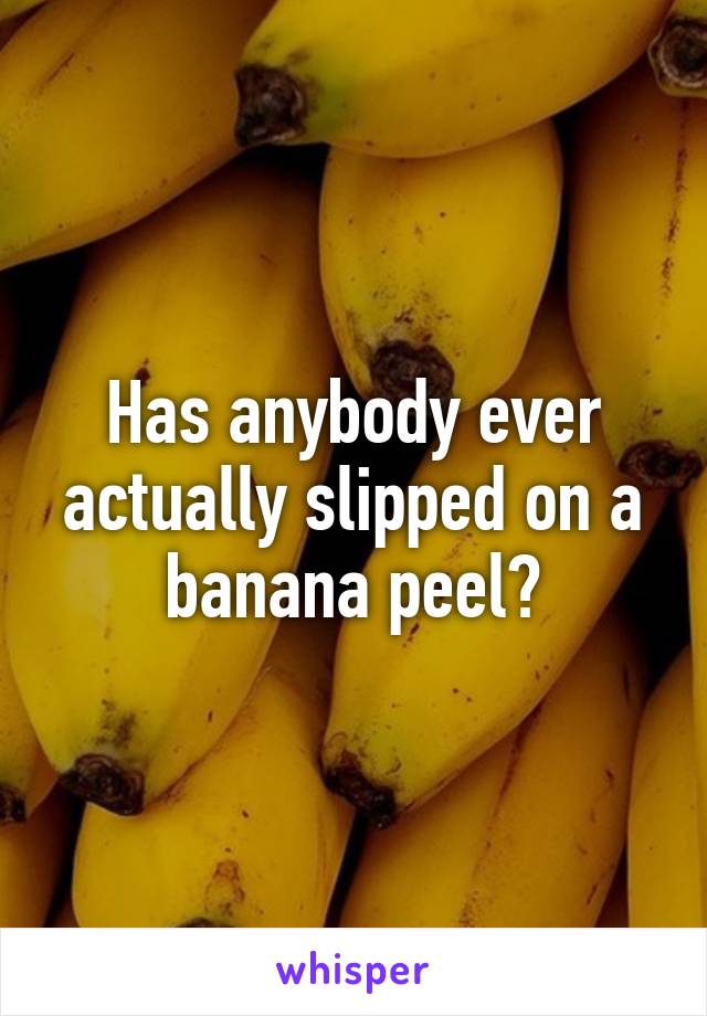 Has anybody ever actually slipped on a banana peel?