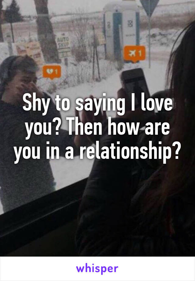 Shy to saying I love you? Then how are you in a relationship? 