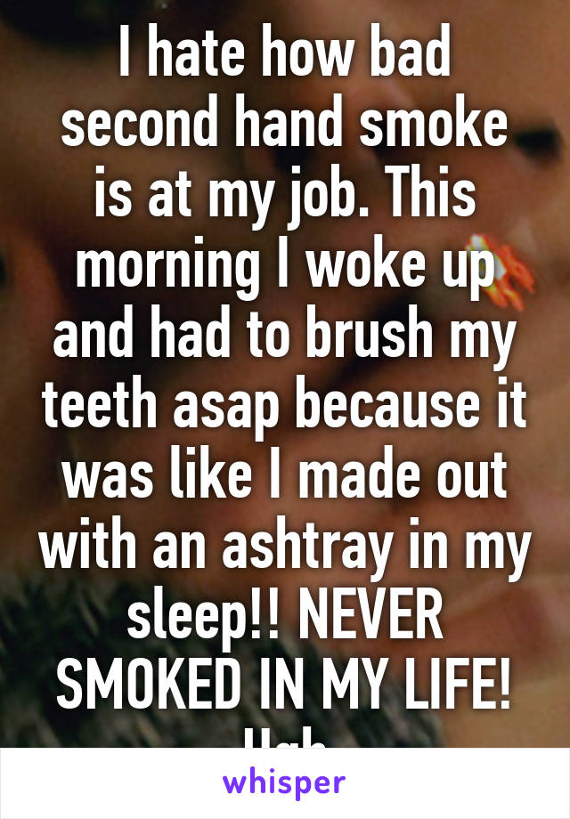 I hate how bad second hand smoke is at my job. This morning I woke up and had to brush my teeth asap because it was like I made out with an ashtray in my sleep!! NEVER SMOKED IN MY LIFE! Ugh