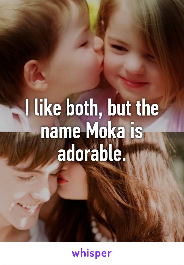 I like both, but the name Moka is adorable.