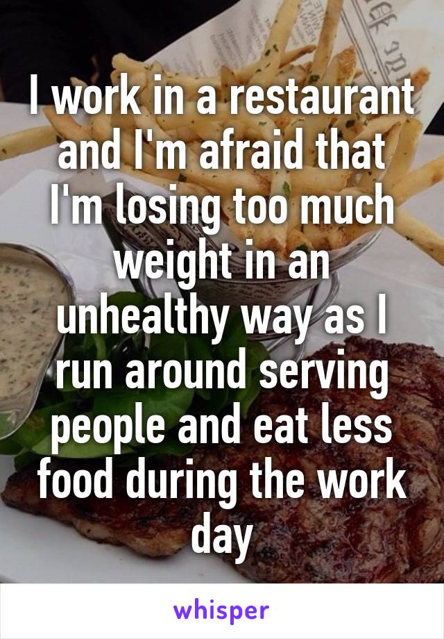 I work in a restaurant and I'm afraid that I'm losing too much weight in an unhealthy way as I run around serving people and eat less food during the work day