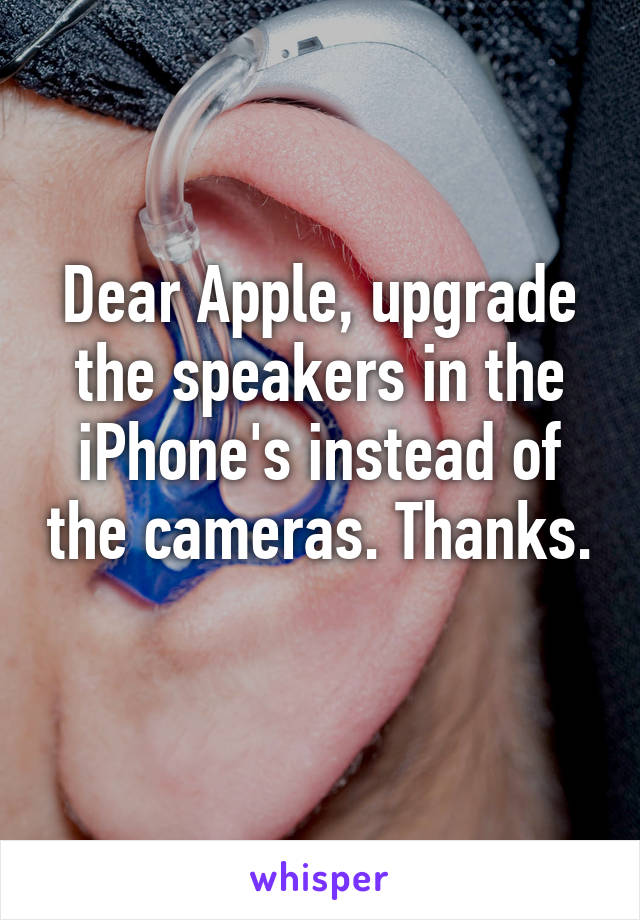 Dear Apple, upgrade the speakers in the iPhone's instead of the cameras. Thanks. 