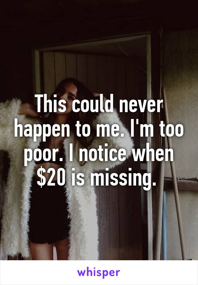 This could never happen to me. I'm too poor. I notice when $20 is missing. 