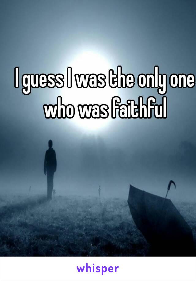 I guess I was the only one who was faithful 