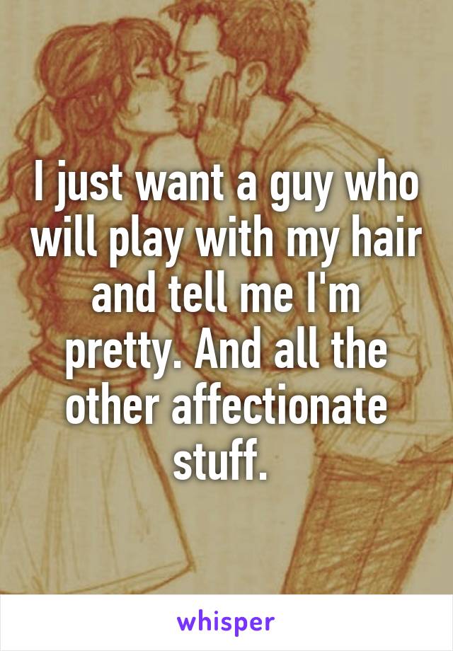 I just want a guy who will play with my hair and tell me I'm pretty. And all the other affectionate stuff. 