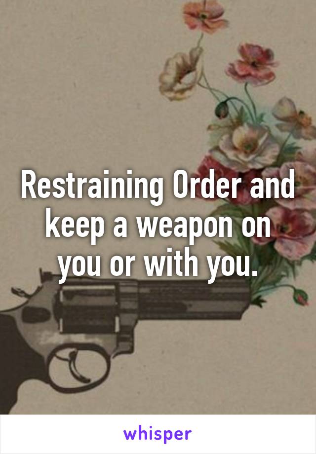 Restraining Order and keep a weapon on you or with you.