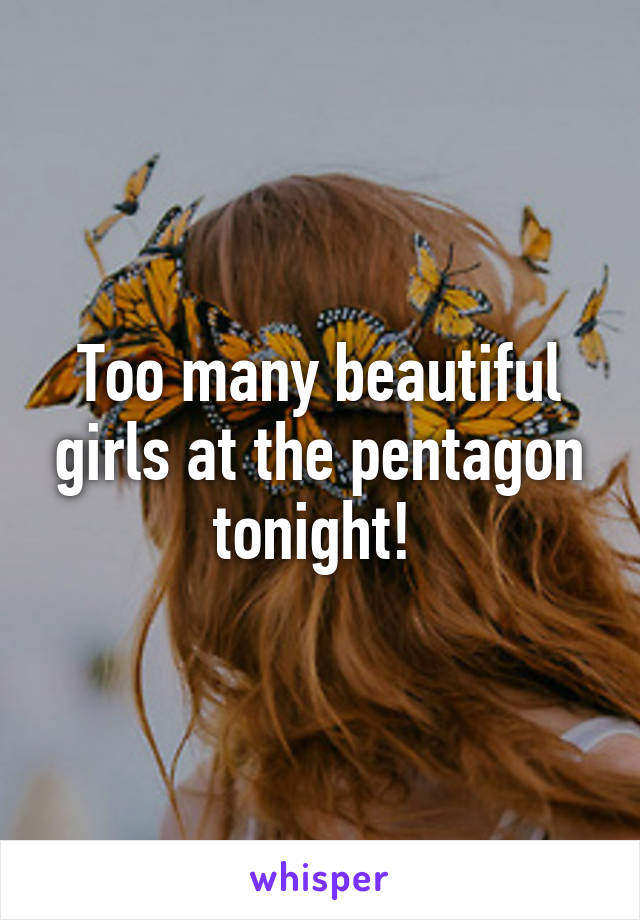 Too many beautiful girls at the pentagon tonight! 