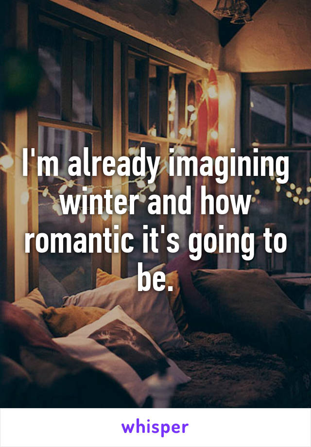 I'm already imagining winter and how romantic it's going to be.