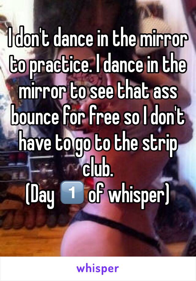I don't dance in the mirror to practice. I dance in the mirror to see that ass bounce for free so I don't have to go to the strip club. 
(Day 1️⃣ of whisper)