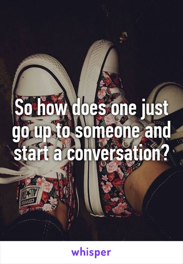 So how does one just go up to someone and start a conversation?