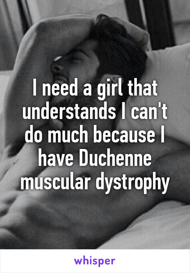 I need a girl that understands I can't do much because I have Duchenne muscular dystrophy