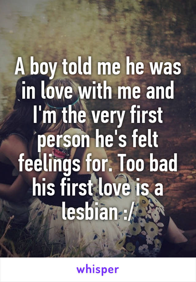 A boy told me he was in love with me and I'm the very first person he's felt feelings for. Too bad his first love is a lesbian :/