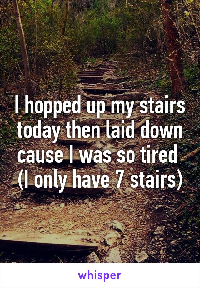 I hopped up my stairs today then laid down cause I was so tired 
(I only have 7 stairs)