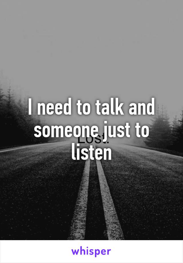 I need to talk and someone just to listen