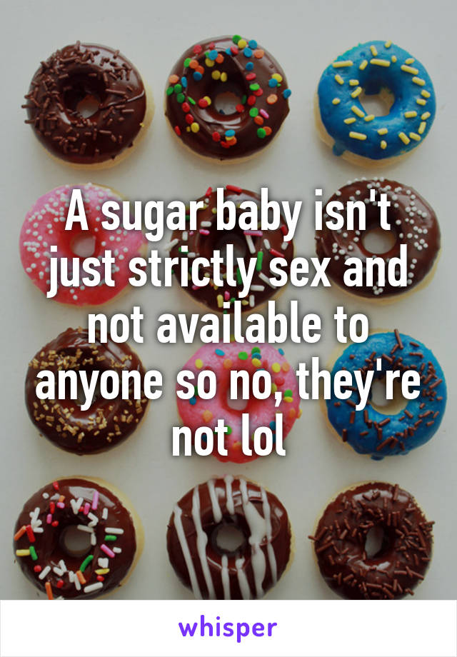 A sugar baby isn't just strictly sex and not available to anyone so no, they're not lol