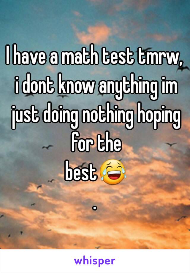 I have a math test tmrw, i dont know anything im just doing nothing hoping for the best😂.