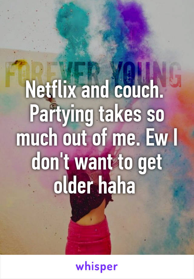 Netflix and couch.  Partying takes so much out of me. Ew I don't want to get older haha 