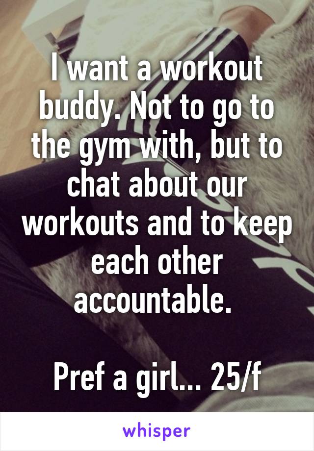 I want a workout buddy. Not to go to the gym with, but to chat about our workouts and to keep each other accountable. 

Pref a girl... 25/f