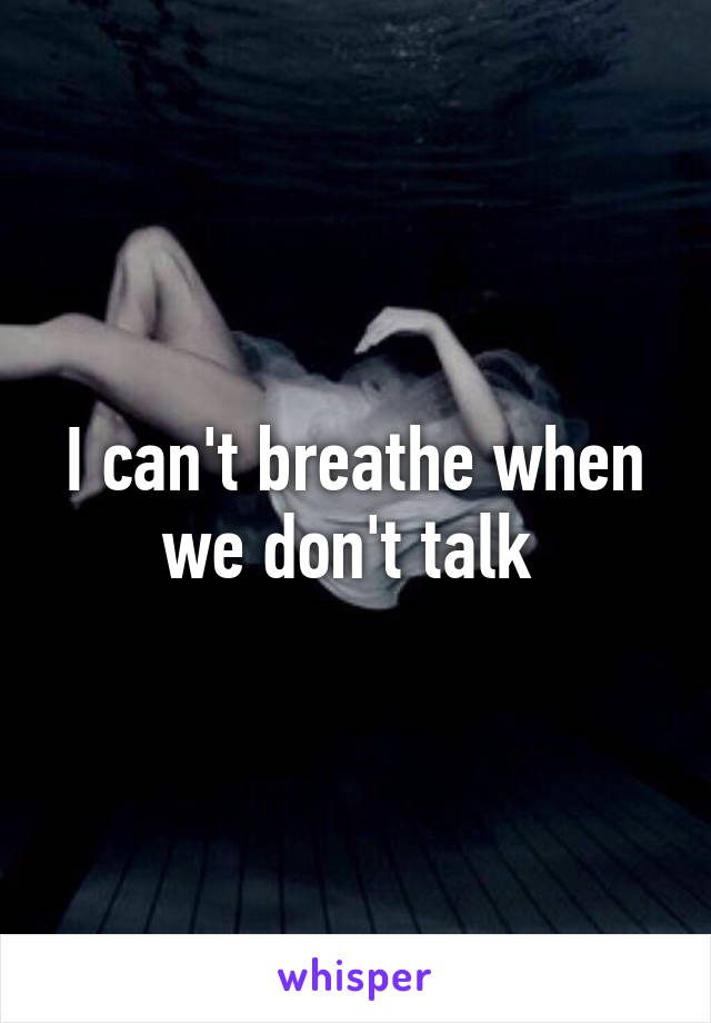 I can't breathe when we don't talk 