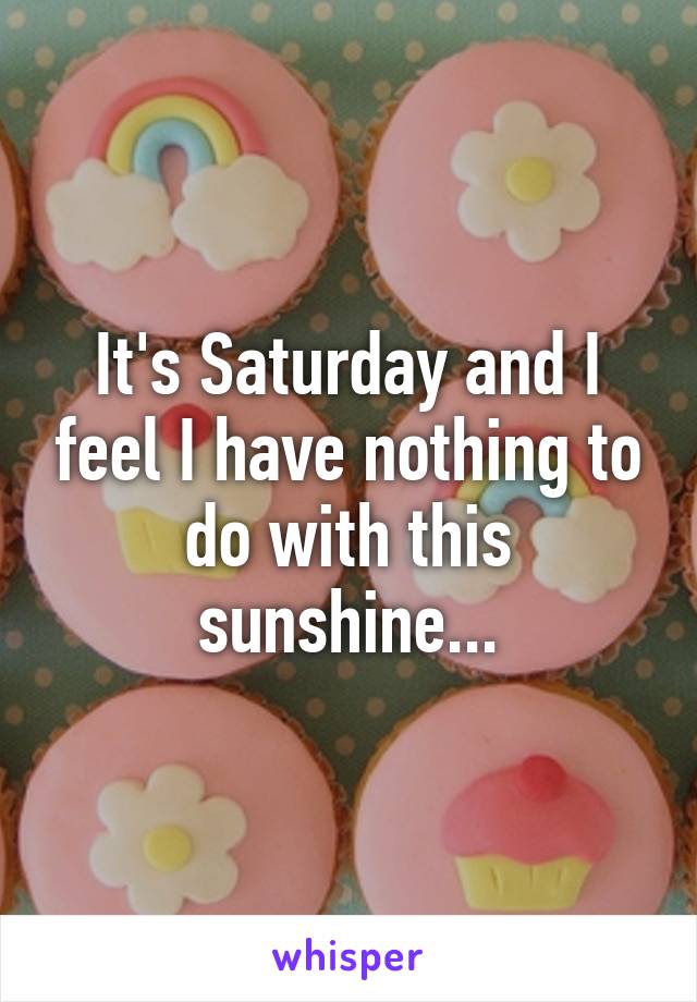 It's Saturday and I feel I have nothing to do with this sunshine...