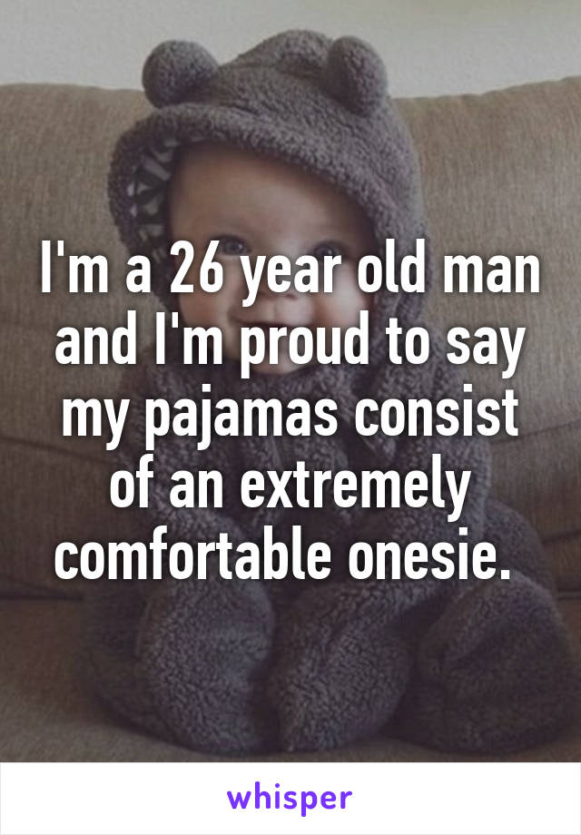 I'm a 26 year old man and I'm proud to say my pajamas consist of an extremely comfortable onesie. 