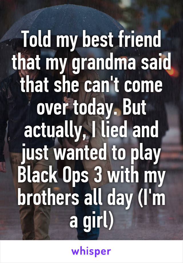Told my best friend that my grandma said that she can't come over today. But actually, I lied and just wanted to play Black Ops 3 with my brothers all day (I'm a girl)