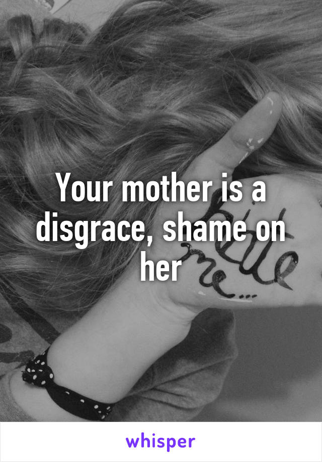 Your mother is a disgrace, shame on her