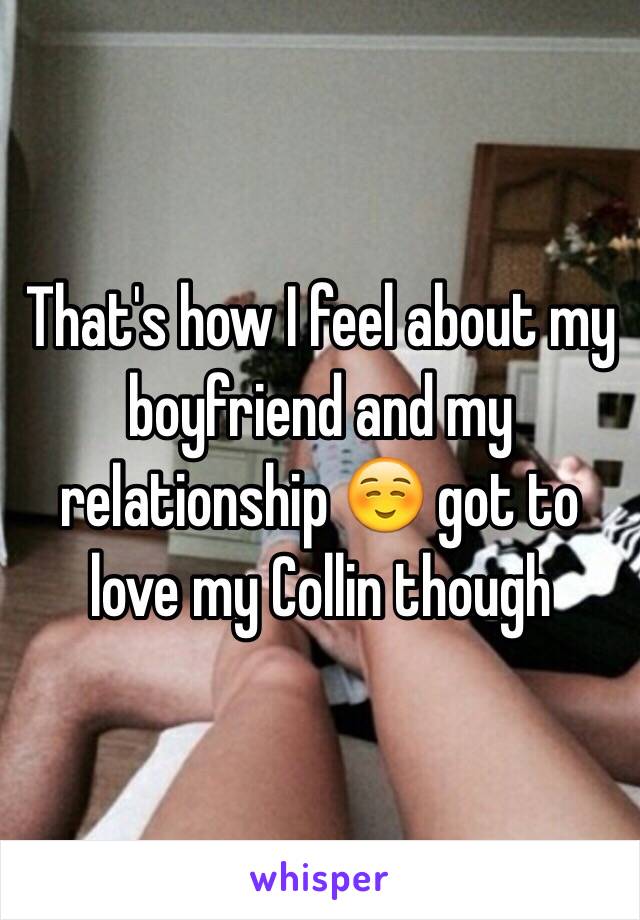 That's how I feel about my boyfriend and my relationship ☺️ got to love my Collin though 